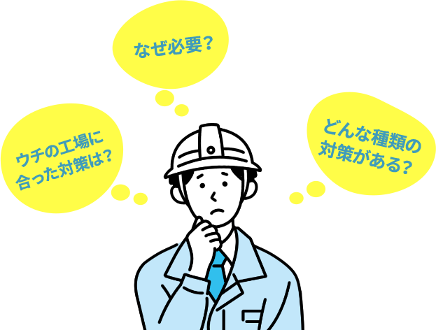 ウチの工場に合った対策は？ なぜ必要？ どんな種類の対策がある？